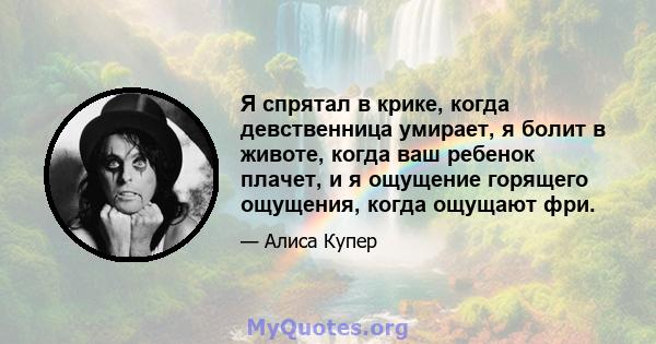 Я спрятал в крике, когда девственница умирает, я болит в животе, когда ваш ребенок плачет, и я ощущение горящего ощущения, когда ощущают фри.