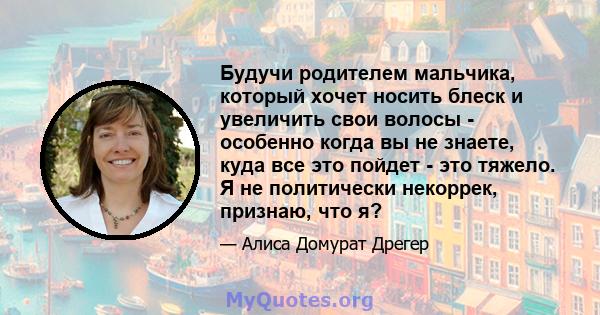 Будучи родителем мальчика, который хочет носить блеск и увеличить свои волосы - особенно когда вы не знаете, куда все это пойдет - это тяжело. Я не политически некоррек, признаю, что я?