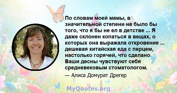 По словам моей мамы, в значительной степени не было бы того, что я бы не ел в детстве ... Я даже склонен копаться в вещах, о которых она выражала откровение ... дешевая китайская еда с перцем, настолько горячей, что