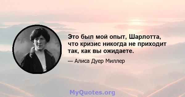 Это был мой опыт, Шарлотта, что кризис никогда не приходит так, как вы ожидаете.