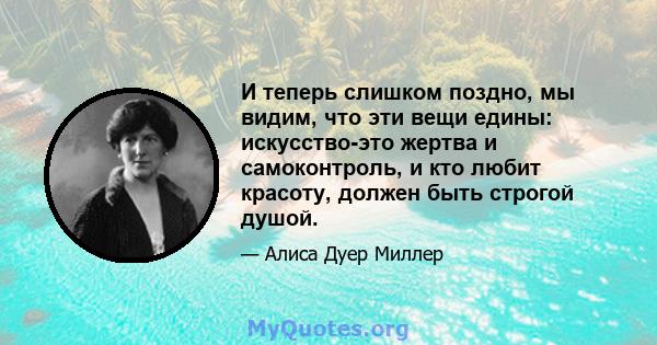 И теперь слишком поздно, мы видим, что эти вещи едины: искусство-это жертва и самоконтроль, и кто любит красоту, должен быть строгой душой.