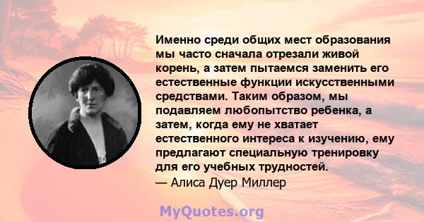 Именно среди общих мест образования мы часто сначала отрезали живой корень, а затем пытаемся заменить его естественные функции искусственными средствами. Таким образом, мы подавляем любопытство ребенка, а затем, когда