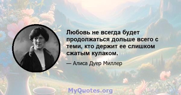 Любовь не всегда будет продолжаться дольше всего с теми, кто держит ее слишком сжатым кулаком.