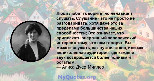 Люди любят говорить, но ненавидят слушать. Слушание - это не просто не разговаривать, хотя даже это за пределами большинства наших способностей; Это означает, что привлекать энергичный человеческий интерес к тому, что