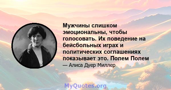 Мужчины слишком эмоциональны, чтобы голосовать. Их поведение на бейсбольных играх и политических соглашениях показывает это. Полем Полем