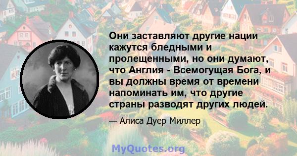 Они заставляют другие нации кажутся бледными и пролещенными, но они думают, что Англия - Всемогущая Бога, и вы должны время от времени напоминать им, что другие страны разводят других людей.