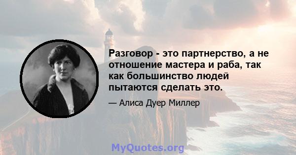 Разговор - это партнерство, а не отношение мастера и раба, так как большинство людей пытаются сделать это.