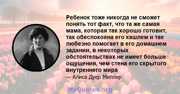 Ребенок тоже никогда не сможет понять тот факт, что та же самая мама, которая так хорошо готовит, так обеспокоена его кашлем и так любезно помогает в его домашнем задании, в некоторых обстоятельствах не имеет больше