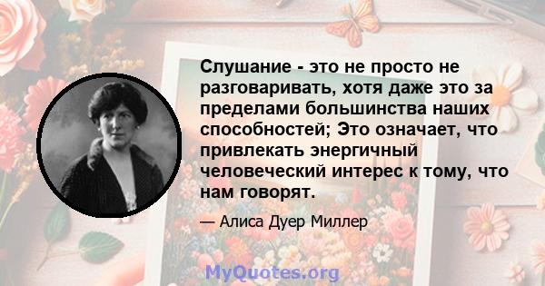 Слушание - это не просто не разговаривать, хотя даже это за пределами большинства наших способностей; Это означает, что привлекать энергичный человеческий интерес к тому, что нам говорят.