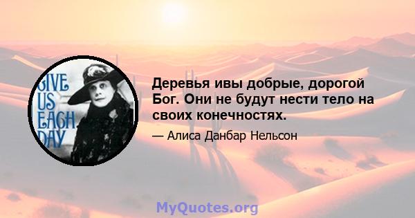 Деревья ивы добрые, дорогой Бог. Они не будут нести тело на своих конечностях.