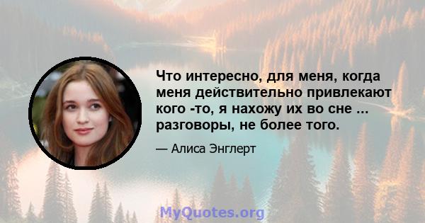 Что интересно, для меня, когда меня действительно привлекают кого -то, я нахожу их во сне ... разговоры, не более того.