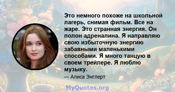 Это немного похоже на школьной лагерь, снимая фильм. Все на жаре. Это странная энергия. Он полон адреналина. Я направляю свою избыточную энергию забавными маленькими способами. Я много танцую в своем трейлере. Я люблю