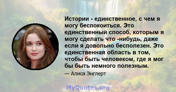 Истории - единственное, с чем я могу беспокоиться. Это единственный способ, которым я могу сделать что -нибудь, даже если я довольно бесполезен. Это единственная область в том, чтобы быть человеком, где я мог бы быть