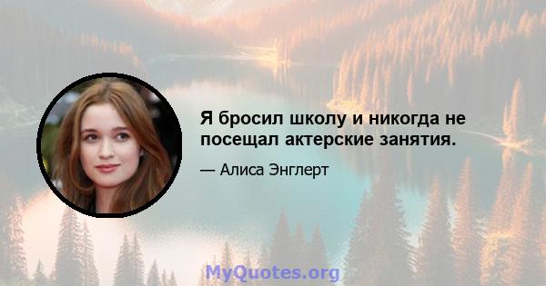 Я бросил школу и никогда не посещал актерские занятия.