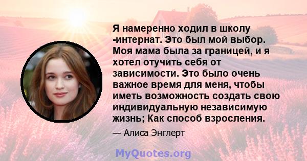 Я намеренно ходил в школу -интернат. Это был мой выбор. Моя мама была за границей, и я хотел отучить себя от зависимости. Это было очень важное время для меня, чтобы иметь возможность создать свою индивидуальную