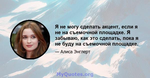 Я не могу сделать акцент, если я не на съемочной площадке. Я забываю, как это сделать, пока я не буду на съемочной площадке.