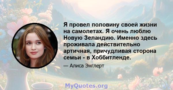 Я провел половину своей жизни на самолетах. Я очень люблю Новую Зеландию. Именно здесь проживала действительно артичная, причудливая сторона семьи - в Хоббитленде.