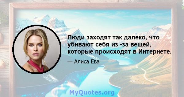 Люди заходят так далеко, что убивают себя из -за вещей, которые происходят в Интернете.