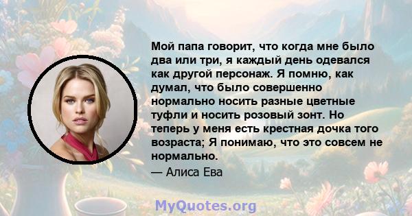 Мой папа говорит, что когда мне было два или три, я каждый день одевался как другой персонаж. Я помню, как думал, что было совершенно нормально носить разные цветные туфли и носить розовый зонт. Но теперь у меня есть