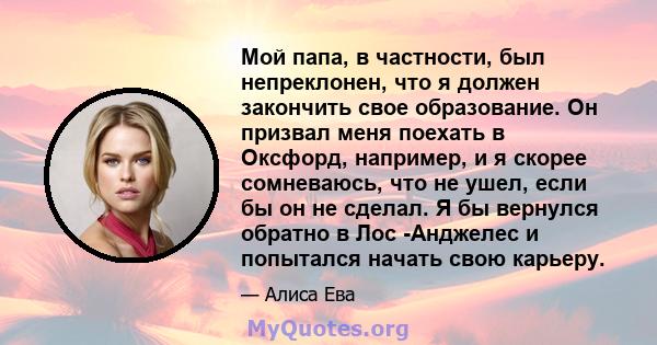 Мой папа, в частности, был непреклонен, что я должен закончить свое образование. Он призвал меня поехать в Оксфорд, например, и я скорее сомневаюсь, что не ушел, если бы он не сделал. Я бы вернулся обратно в Лос