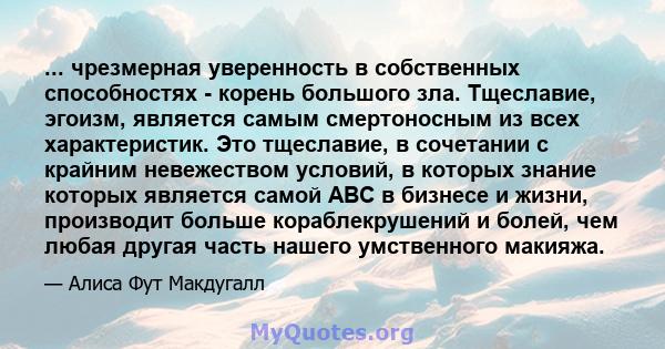 ... чрезмерная уверенность в собственных способностях - корень большого зла. Тщеславие, эгоизм, является самым смертоносным из всех характеристик. Это тщеславие, в сочетании с крайним невежеством условий, в которых