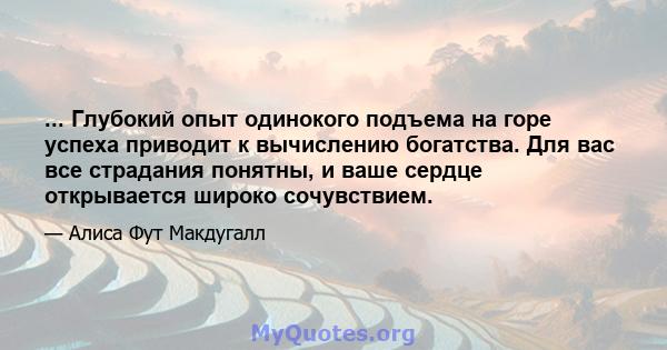 ... Глубокий опыт одинокого подъема на горе успеха приводит к вычислению богатства. Для вас все страдания понятны, и ваше сердце открывается широко сочувствием.