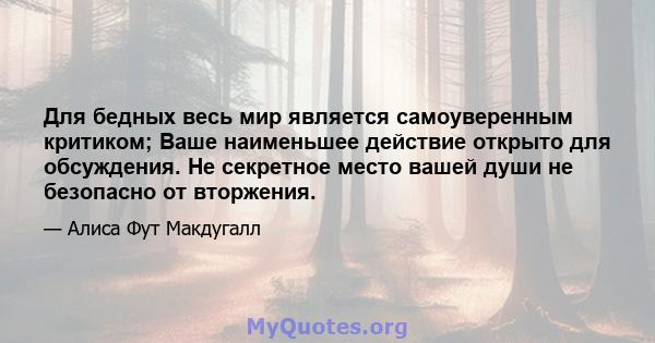 Для бедных весь мир является самоуверенным критиком; Ваше наименьшее действие открыто для обсуждения. Не секретное место вашей души не безопасно от вторжения.