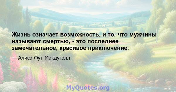 Жизнь означает возможность, и то, что мужчины называют смертью, - это последнее замечательное, красивое приключение.