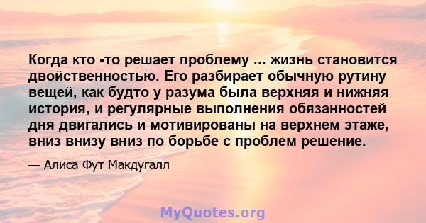 Когда кто -то решает проблему ... жизнь становится двойственностью. Его разбирает обычную рутину вещей, как будто у разума была верхняя и нижняя история, и регулярные выполнения обязанностей дня двигались и мотивированы 