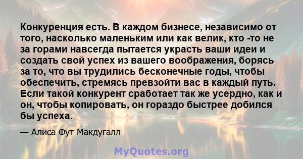 Конкуренция есть. В каждом бизнесе, независимо от того, насколько маленьким или как велик, кто -то не за горами навсегда пытается украсть ваши идеи и создать свой успех из вашего воображения, борясь за то, что вы