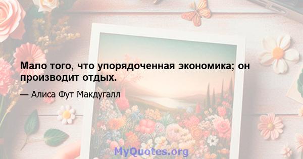 Мало того, что упорядоченная экономика; он производит отдых.