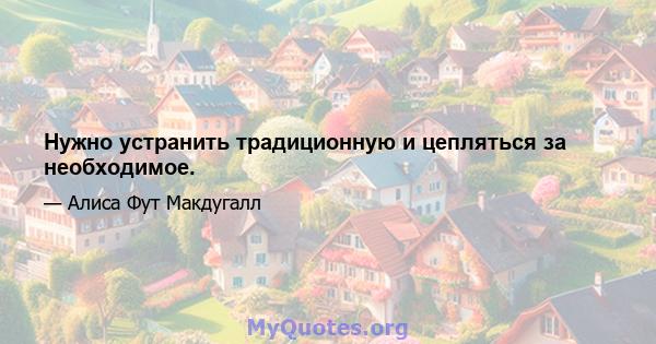 Нужно устранить традиционную и цепляться за необходимое.