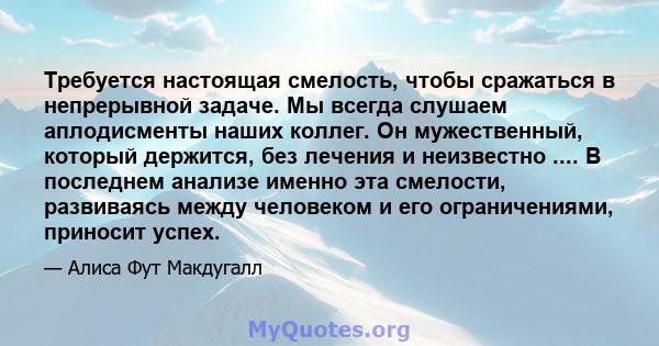 Требуется настоящая смелость, чтобы сражаться в непрерывной задаче. Мы всегда слушаем аплодисменты наших коллег. Он мужественный, который держится, без лечения и неизвестно .... В последнем анализе именно эта смелости,