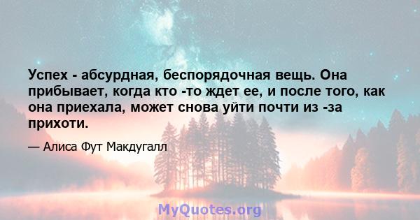 Успех - абсурдная, беспорядочная вещь. Она прибывает, когда кто -то ждет ее, и после того, как она приехала, может снова уйти почти из -за прихоти.