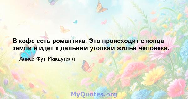 В кофе есть романтика. Это происходит с конца земли и идет к дальним уголкам жилья человека.