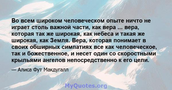 Во всем широком человеческом опыте ничто не играет столь важной части, как вера ... вера, которая так же широкая, как небеса и такая же широкая, как Земля. Вера, которая понимает в своих обширных симпатиях все как