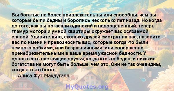 Вы богатые не более привлекательны или способны, чем вы, которые были бедны и боролись несколько лет назад. Но когда до того, как вы погасали одинокий и недооцененный, теперь гламур мотора и умной квартиры окружает вас