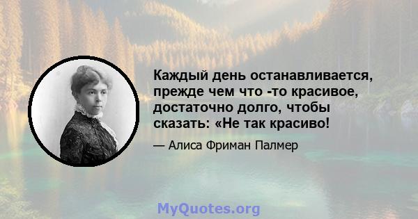 Каждый день останавливается, прежде чем что -то красивое, достаточно долго, чтобы сказать: «Не так красиво!