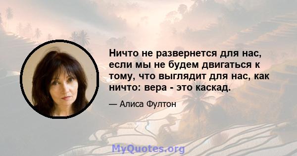 Ничто не развернется для нас, если мы не будем двигаться к тому, что выглядит для нас, как ничто: вера - это каскад.