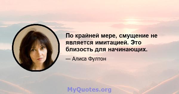 По крайней мере, смущение не является имитацией. Это близость для начинающих.