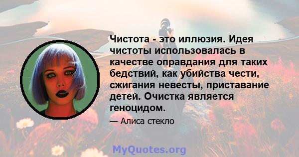 Чистота - это иллюзия. Идея чистоты использовалась в качестве оправдания для таких бедствий, как убийства чести, сжигания невесты, приставание детей. Очистка является геноцидом.