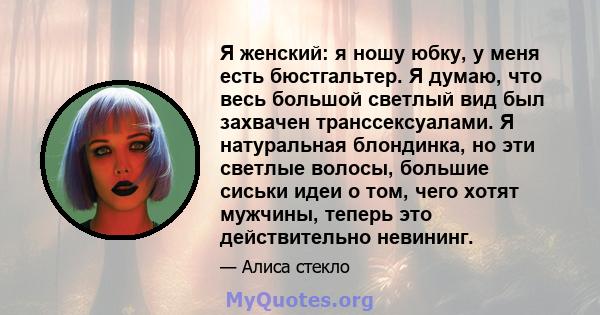 Я женский: я ношу юбку, у меня есть бюстгальтер. Я думаю, что весь большой светлый вид был захвачен транссексуалами. Я натуральная блондинка, но эти светлые волосы, большие сиськи идеи о том, чего хотят мужчины, теперь