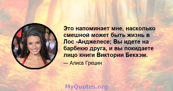 Это напоминает мне, насколько смешной может быть жизнь в Лос -Анджелесе; Вы идете на барбекю друга, и вы покидаете лицо книги Виктории Бекхэм.