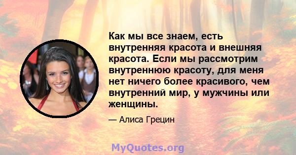 Как мы все знаем, есть внутренняя красота и внешняя красота. Если мы рассмотрим внутреннюю красоту, для меня нет ничего более красивого, чем внутренний мир, у мужчины или женщины.