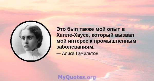 Это был также мой опыт в Халле-Хаусе, который вызвал мой интерес к промышленным заболеваниям.