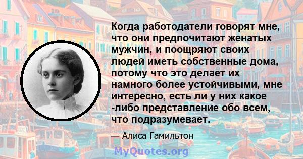 Когда работодатели говорят мне, что они предпочитают женатых мужчин, и поощряют своих людей иметь собственные дома, потому что это делает их намного более устойчивыми, мне интересно, есть ли у них какое -либо