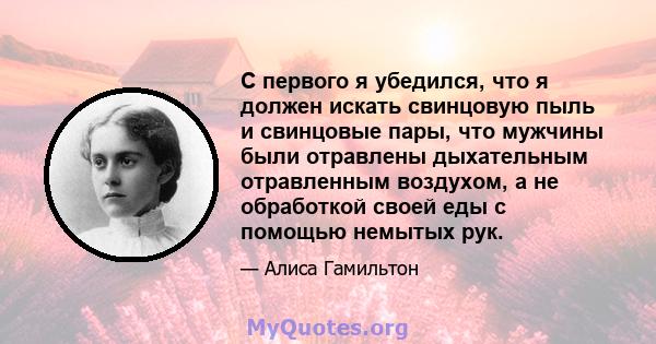 С первого я убедился, что я должен искать свинцовую пыль и свинцовые пары, что мужчины были отравлены дыхательным отравленным воздухом, а не обработкой своей еды с помощью немытых рук.