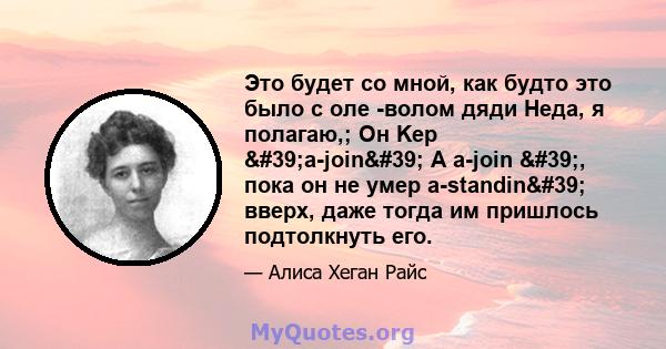 Это будет со мной, как будто это было с оле -волом дяди Неда, я полагаю,; Он Kep 'a-join' A a-join ', пока он не умер a-standin' вверх, даже тогда им пришлось подтолкнуть его.