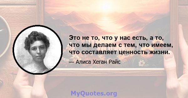 Это не то, что у нас есть, а то, что мы делаем с тем, что имеем, что составляет ценность жизни.