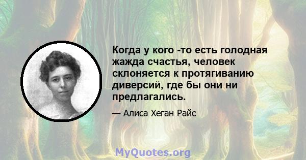 Когда у кого -то есть голодная жажда счастья, человек склоняется к протягиванию диверсий, где бы они ни предлагались.